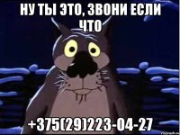 НУ ТЫ ЭТО, ЗВОНИ ЕСЛИ ЧТО +375(29)223-04-27