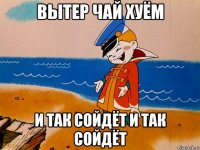 Вытер чай хуём И так сойдёт И так сойдёт