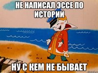 Не написал эссе по истории Ну с кем не бывает