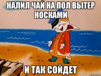 Налил чай на пол вытер носками И так сойдет