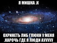 Я мишка .к Охринеть либ глюки у меня .карочь где я ЛЮдИ аууууу