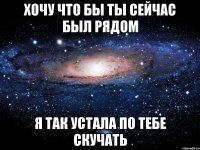 хочу что бы ты сейчас был рядом я так устала по тебе скучать