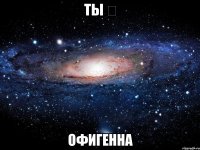 Ты ♡ Офигенна