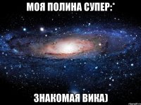 Моя Полина супер:* Знакомая Вика)