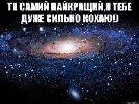 ти самий найкращий,я тебе дуже сильно кохаю!) 