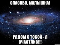 Спасибо, малышка! рядом с тобой - я счастлив!!!