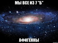 Мы ВСЕ из 7 "Б" АФИГЕННЫ