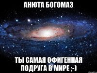 АНЮТА БОГОМАЗ ТЫ САМАЯ ОФИГЕННАЯ ПОДРУГА В МИРЕ ;-)