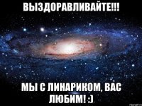 Выздоравливайте!!! мы с Линариком, вас любим! :)