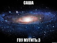 саша гоу мутить:3