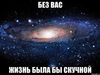 Без вас жизнь была бы скучной