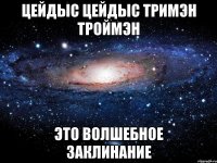 цейдыс цейдыс тримэн троймэн это волшебное заклинание