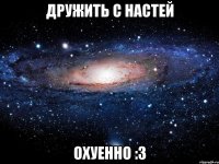 Дружить с настей Охуенно :3