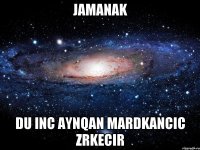 Jamanak Du inc aynqan mardkancic zrkecir