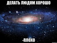 Делать людям хорошо -плохо