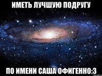 Иметь лучшую подругу По имени Саша офигенно:3