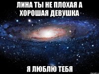 Лина ты не плохая а хорошая девушка я люблю тебя