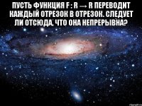 Пусть функция f : R → R переводит каждый отрезок в отрезок. Следует ли отсюда, что она непрерывна? 