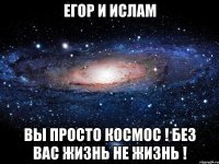 Егор и Ислам Вы просто космос ! Без вас жизнь не жизнь !