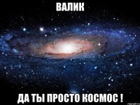 Валик Да ты просто космос !