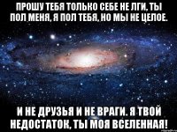 Прошу тебя только себе не лги, Ты пол меня, я пол тебя, но мы не целое. И не друзья и не враги. Я твой недостаток, ты Моя Вселенная!