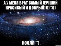 А у меня брат самый лучший красивый и добрый))))**0) Кооля **)