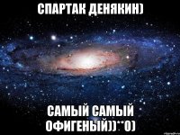 Спартак Денякин) Самый самый офигеный))**0)