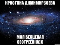 Кристина Джанмирзоева моя бесценая сестреенка)))