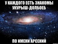 У каждого есть знакомы укурыш-долбоеб По имени Арсений