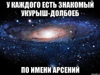 У каждого есть знакомый укурыш-долбоеб По имени Арсений