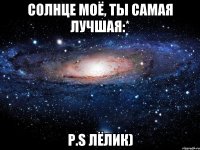 Солнце моё, ты самая лучшая:* P.S Лёлик)