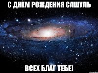 С днём рождения Сашуль всех благ тебе)