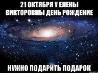 21 октября у елены викторовны день рождение нужно подарить подарок