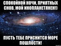 Спокойной ночи, приятных снов, мой Инопланетянен!) Пусть тебе приснится море Пошлости!