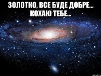 Золотко, все буде добре... Кохаю тебе... 