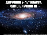 девчонки 9- "Б" класса самые лучшие !!! МАДИНА,АРЗУ,ИНДИРА,ТАХМИНА,МАЛИКА,КАМИЛА,РОЗА,БАРГИДА,РОХИЛА,ХИЛОЛА,НОДИРА,КАМИЛА