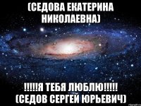 (СЕДОВА ЕКАТЕРИНА НИКОЛАЕВНА) !!!!!Я ТЕБЯ ЛЮБЛЮ!!!!! (СЕДОВ СЕРГЕЙ ЮРЬЕВИЧ)