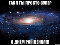 Галя ты просто супер с днём рождения!!!