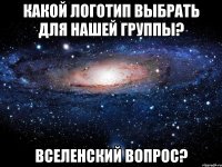 Какой логотип выбрать для нашей группы? Вселенский вопрос?