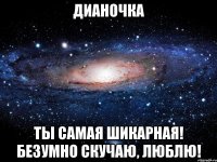 Дианочка Ты самая шикарная! Безумно скучаю, люблю!