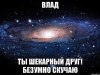 Влад Ты шекарный друг! безумно скучаю