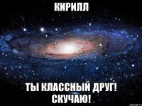 Кирилл Ты классный друг! Скучаю!