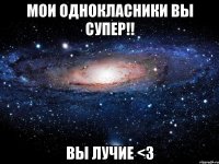 мои однокласники вы супер!! ВЫ ЛУЧИЕ <3