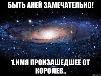 Быть Аней замечательно! 1.Имя произашедшее от королев..