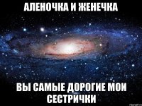 Аленочка и Женечка Вы самые ДОРОГИЕ МОИ СЕСТРИЧКИ