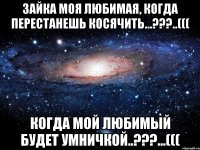 Зайка моя любимая, когда перестанешь косячить...???..((( Когда мой любимый будет умничкой..???...(((