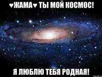 ♥ЖАМА♥ ТЫ МОЙ КОСМОС! Я ЛЮБЛЮ ТЕБЯ РОДНАЯ!