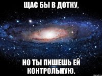 Щас бы в дотку, но ты пишешь ей контрольную.