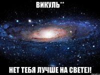 Викуль** Нет тебя лучше на свете)!