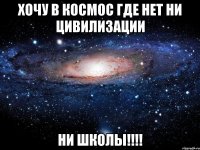 Хочу в космос где нет ни цивилизации Ни школы!!!!